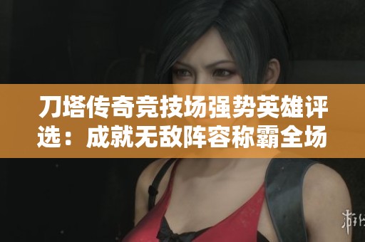 刀塔传奇竞技场强势英雄评选：成就无敌阵容称霸全场