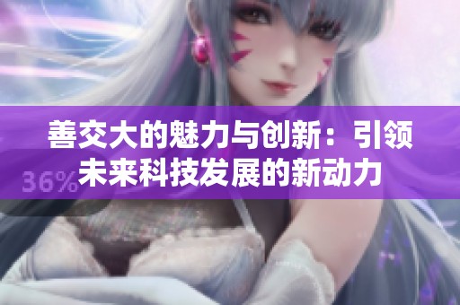 善交大的魅力与创新：引领未来科技发展的新动力