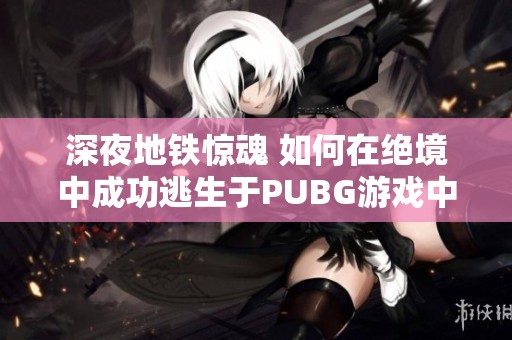 深夜地铁惊魂 如何在绝境中成功逃生于PUBG游戏中