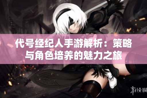 代号经纪人手游解析：策略与角色培养的魅力之旅