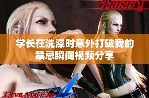 学长在洗澡时意外打破我的禁忌瞬间视频分享