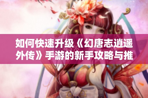 如何快速升级《幻唐志逍遥外传》手游的新手攻略与推荐