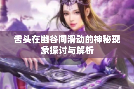 舌头在幽谷间滑动的神秘现象探讨与解析