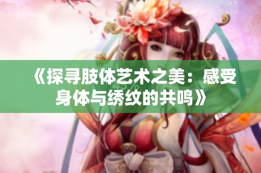 《探寻肢体艺术之美：感受身体与绣纹的共鸣》