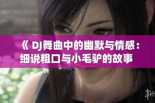 《 DJ舞曲中的幽默与情感：细说粗口与小毛驴的故事 》