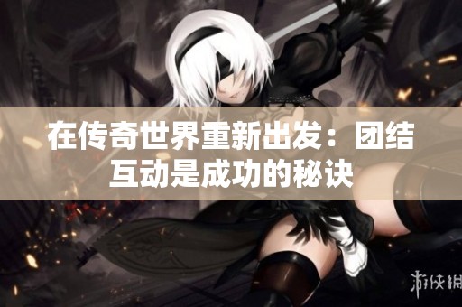 在传奇世界重新出发：团结互动是成功的秘诀