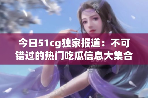 今日51cg独家报道：不可错过的热门吃瓜信息大集合