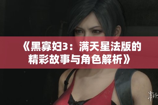 《黑寡妇3：满天星法版的精彩故事与角色解析》