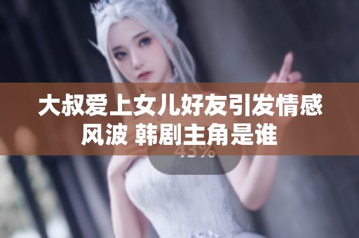 大叔爱上女儿好友引发情感风波 韩剧主角是谁