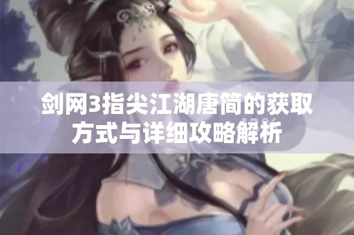 剑网3指尖江湖唐简的获取方式与详细攻略解析