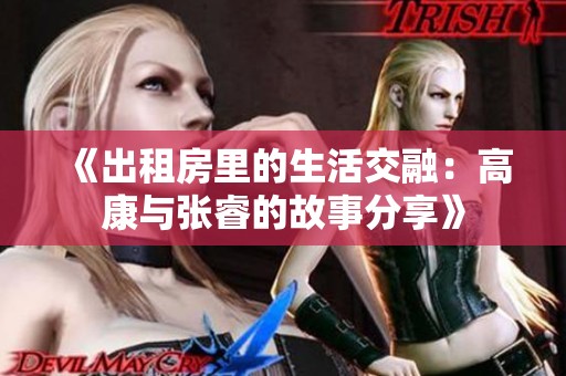 《出租房里的生活交融：高康与张睿的故事分享》