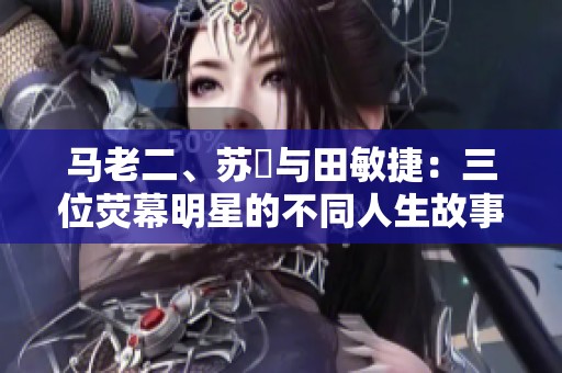 马老二、苏玥与田敏捷：三位荧幕明星的不同人生故事