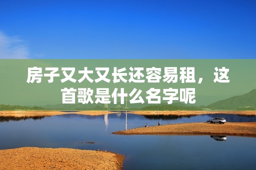 房子又大又长还容易租，这首歌是什么名字呢