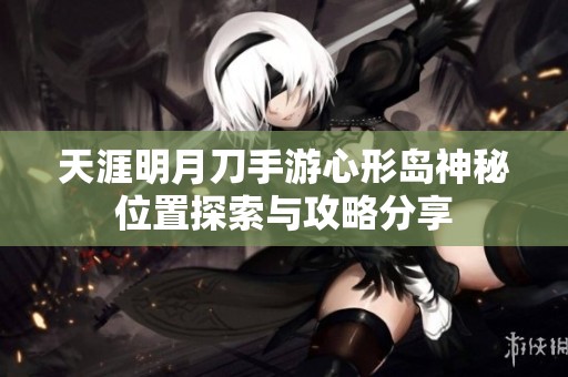 天涯明月刀手游心形岛神秘位置探索与攻略分享