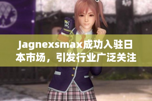 Jagnexsmax成功入驻日本市场，引发行业广泛关注