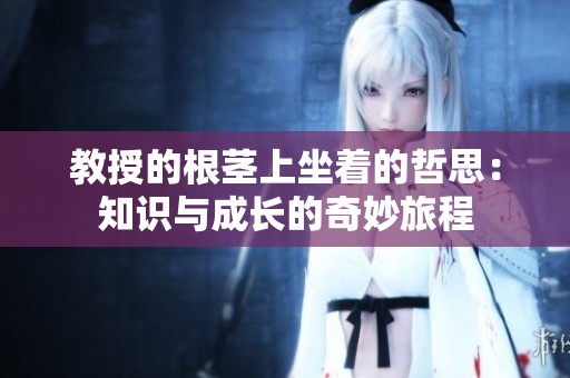 教授的根茎上坐着的哲思：知识与成长的奇妙旅程