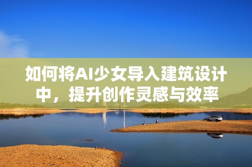 如何将AI少女导入建筑设计中，提升创作灵感与效率