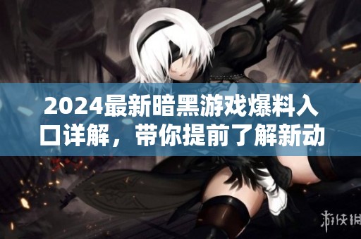 2024最新暗黑游戏爆料入口详解，带你提前了解新动态