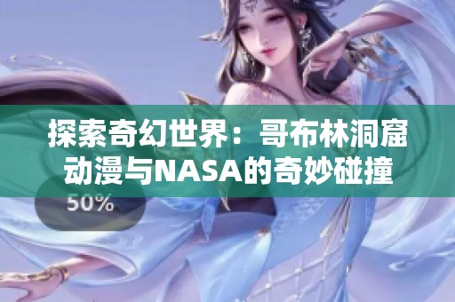 探索奇幻世界：哥布林洞窟动漫与NASA的奇妙碰撞
