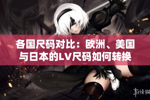 各国尺码对比：欧洲、美国与日本的LV尺码如何转换