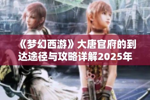 《梦幻西游》大唐官府的到达途径与攻略详解2025年版