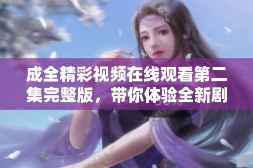 成全精彩视频在线观看第二集完整版，带你体验全新剧情魅力