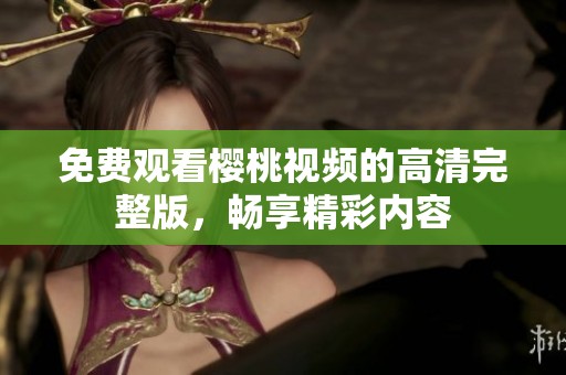 免费观看樱桃视频的高清完整版，畅享精彩内容