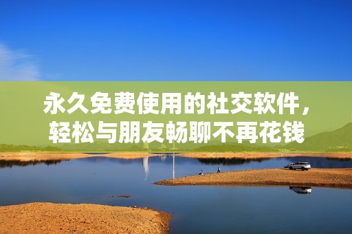 永久免费使用的社交软件，轻松与朋友畅聊不再花钱