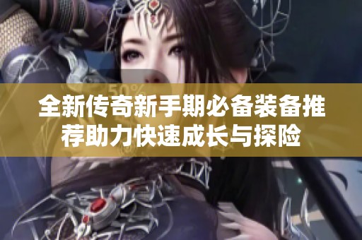 全新传奇新手期必备装备推荐助力快速成长与探险