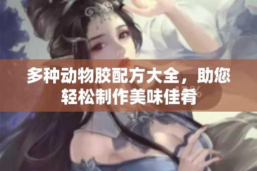 多种动物胶配方大全，助您轻松制作美味佳肴