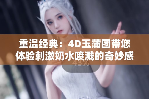 重温经典：4D玉蒲团带您体验刺激奶水喷溅的奇妙感受