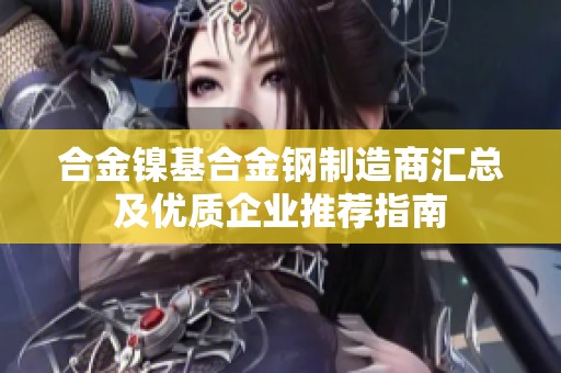 合金镍基合金钢制造商汇总及优质企业推荐指南