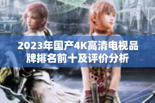 2023年国产4K高清电视品牌排名前十及评价分析