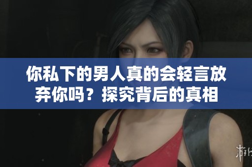 你私下的男人真的会轻言放弃你吗？探究背后的真相