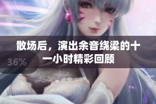 散场后，演出余音绕梁的十一小时精彩回顾