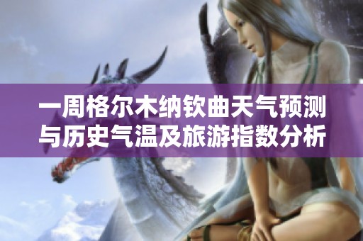 一周格尔木纳钦曲天气预测与历史气温及旅游指数分析