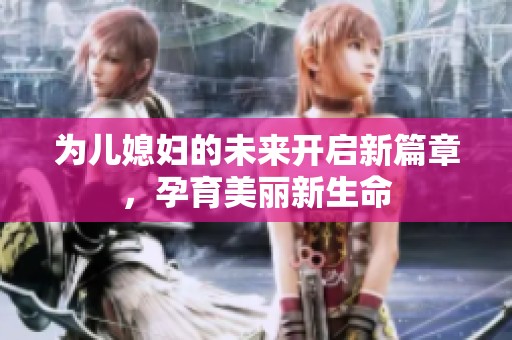 为儿媳妇的未来开启新篇章，孕育美丽新生命