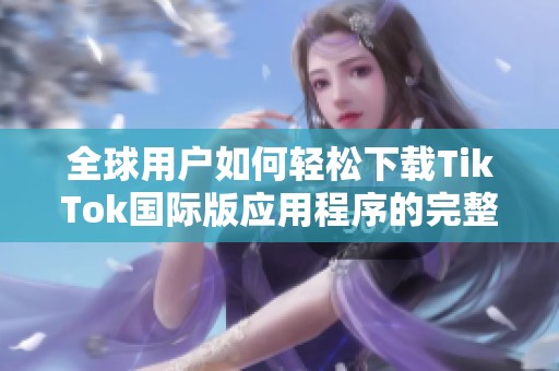全球用户如何轻松下载TikTok国际版应用程序的完整指南