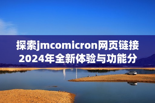 探索jmcomicron网页链接2024年全新体验与功能分析