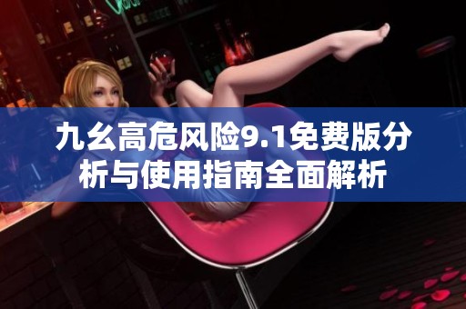 九幺高危风险9.1免费版分析与使用指南全面解析