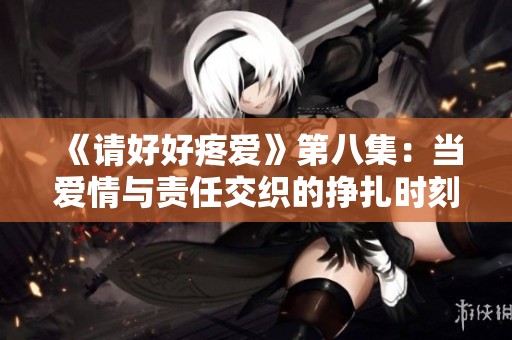 《请好好疼爱》第八集：当爱情与责任交织的挣扎时刻