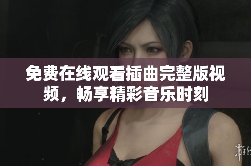 免费在线观看插曲完整版视频，畅享精彩音乐时刻
