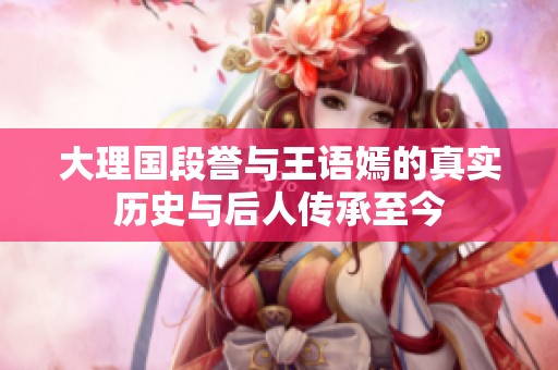 大理国段誉与王语嫣的真实历史与后人传承至今