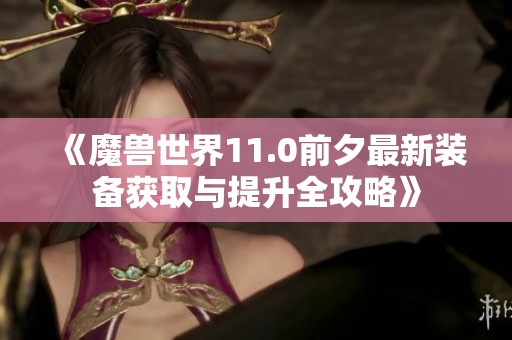 《魔兽世界11.0前夕最新装备获取与提升全攻略》