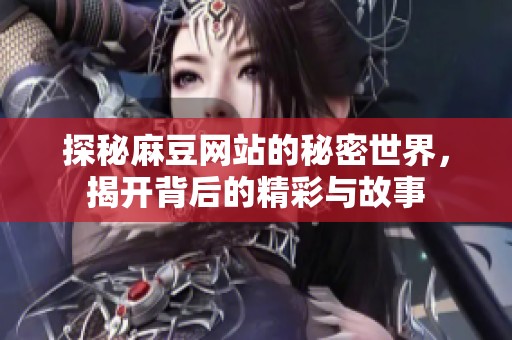 探秘麻豆网站的秘密世界，揭开背后的精彩与故事