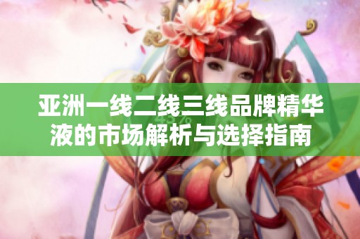 亚洲一线二线三线品牌精华液的市场解析与选择指南