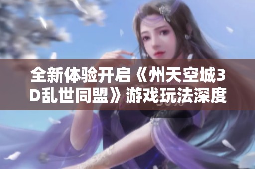 全新体验开启《州天空城3D乱世同盟》游戏玩法深度解析