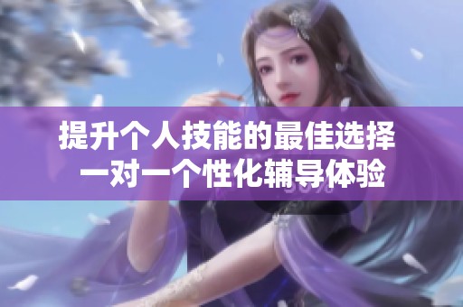 提升个人技能的最佳选择 一对一个性化辅导体验