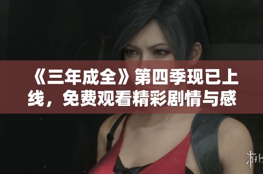 《三年成全》第四季现已上线，免费观看精彩剧情与感人故事！