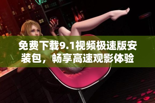 免费下载9.1视频极速版安装包，畅享高速观影体验